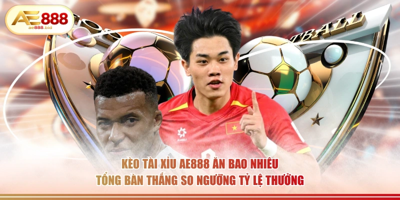 Kèo Châu Á Kèo Tài Xỉu AE888 Ăn Bao Nhiêu? 3 Kèo tài xỉu AE888 ăn bao nhiêu tổng bàn thắng so ngưỡng tỷ lệ thưởng.
