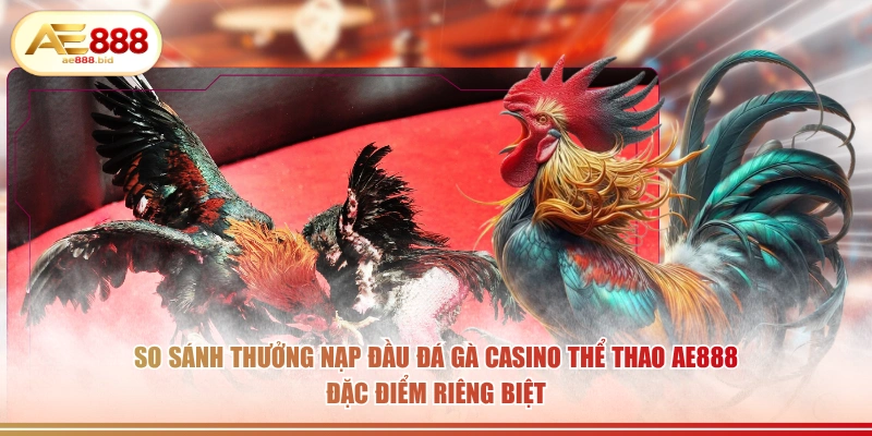 Thưởng Nạp Tiền Chơi Đá Gà AE888 Lần Đầu HOT 2026 3 So sánh thưởng nạp đầu đá gà casino thể thao AE888 đặc điểm riêng biệt.